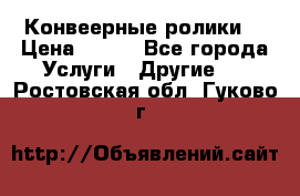 Конвеерные ролики  › Цена ­ 400 - Все города Услуги » Другие   . Ростовская обл.,Гуково г.